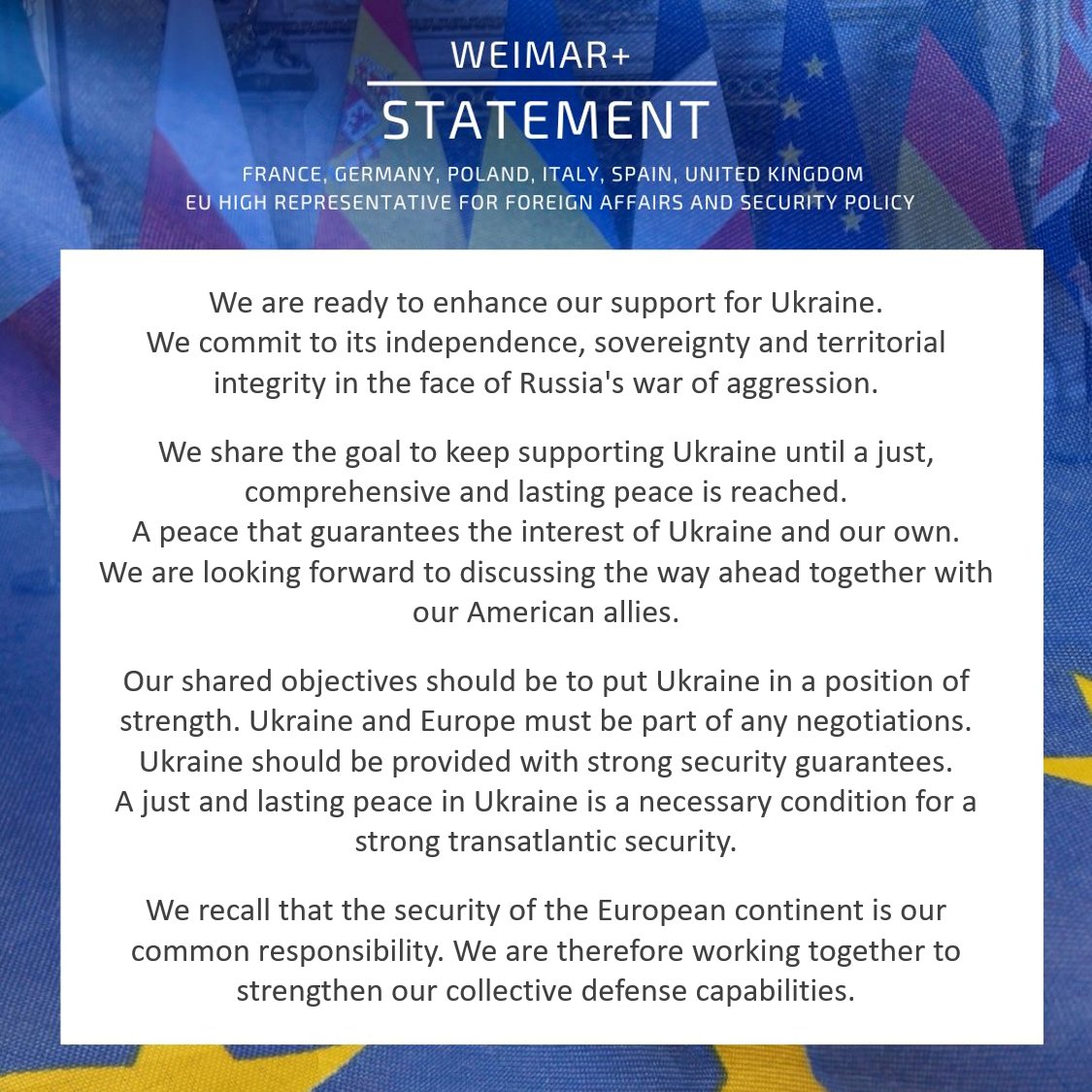 Верховний представник ЄС із закордонних справ: Незалежність і територіальна цілісність України є безумовними. Зараз нашим пріоритетом має бути зміцнення України та забезпечення надійних гарантій безпеки. У будь-яких переговорах Європа повинна відігравати центральну роль. Наша Веймарська заява