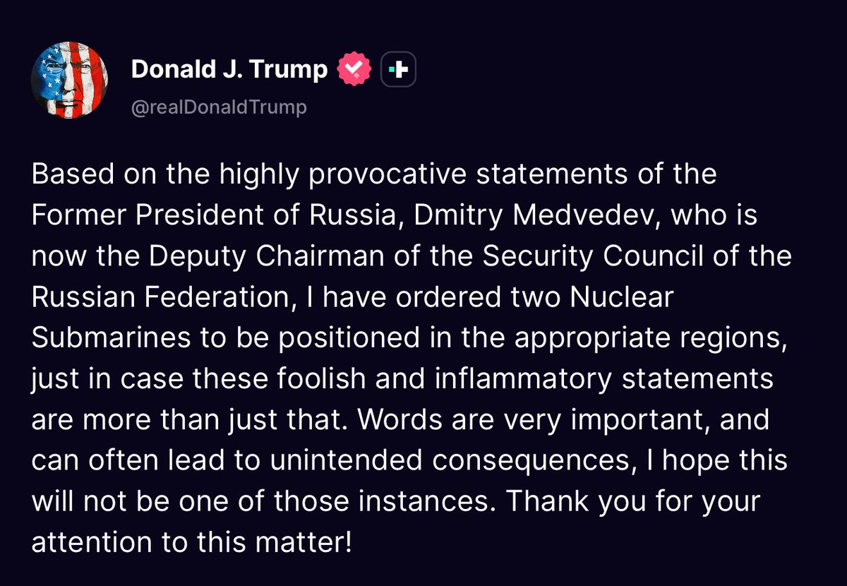 El presidente Donald Trump ordenó el despliegue de dos submarinos nucleares estadounidenses en regiones apropiadas en respuesta a lo que llamó declaraciones tontas e incendiarias del vicepresidente del Consejo de Seguridad de Rusia, Dmitry Medvedev.